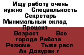 Ищу работу очень нужно! › Специальность ­ Секретарь › Минимальный оклад ­ 50 000 › Процент ­ 30 000 › Возраст ­ 18 - Все города Работа » Резюме   . Тыва респ.,Ак-Довурак г.